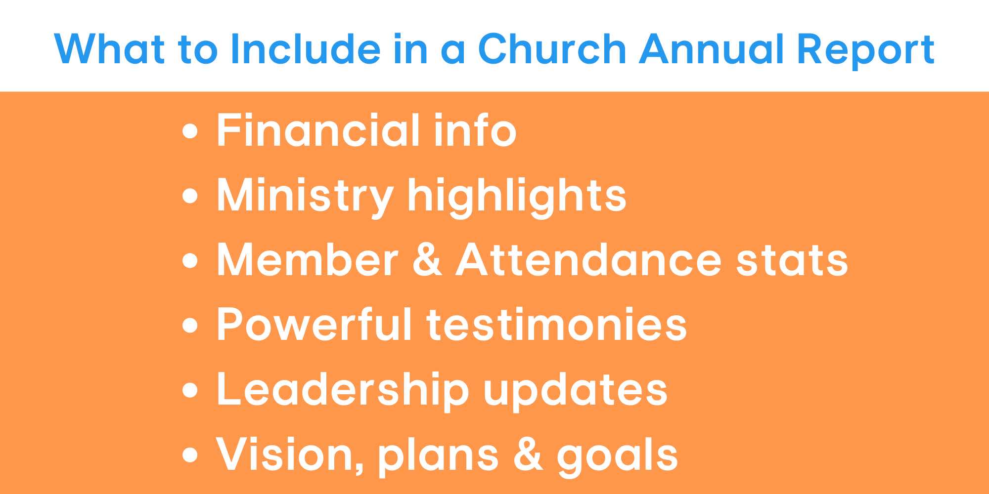Your church annual report should include financial info, ministry highlights, membership statistics, testimonies, leadership updates, and the church's vision and goals