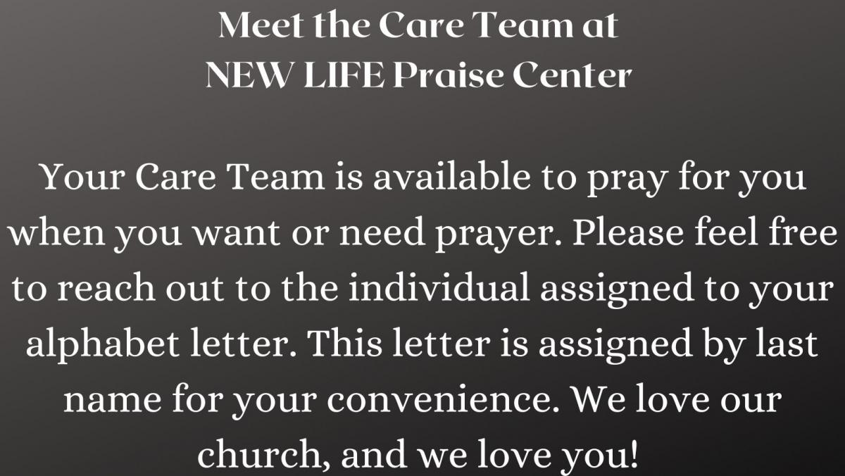This is your NEW LIFE Care Team. We are available to pray for you when you want or need prayer. Please feel free to reach out to the individual assigned to your alphabet letter. This letter i